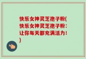 快乐女神灵芝孢子粉(快乐女神灵芝孢子粉：让你每天都充满活力！)