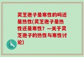 灵芝孢子是寒性的吗还是热性(灵芝孢子是热性还是寒性？—关于灵芝孢子的热性与寒性讨论)