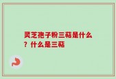 灵芝孢子粉三萜是什么？什么是三萜