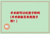 手术前可以吃孢子粉吗(手术前能否食用孢子粉？)