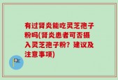 有过肾炎能吃灵芝孢子粉吗(肾炎患者可否摄入灵芝孢子粉？建议及注意事项)