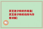 灵芝孢子粉的作用是(灵芝孢子粉的功效与作用详解)