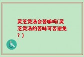 灵芝煲汤会苦嘛吗(灵芝煲汤的苦味可否避免？)