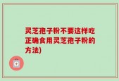 灵芝孢子粉不要这样吃正确食用灵芝孢子粉的方法)