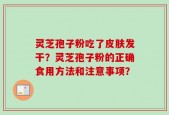 灵芝孢子粉吃了皮肤发干？灵芝孢子粉的正确食用方法和注意事项？
