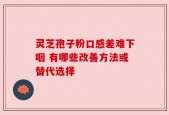 灵芝孢子粉口感差难下咽 有哪些改善方法或替代选择