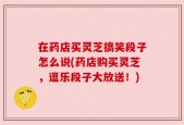 在药店买灵芝搞笑段子怎么说(药店购买灵芝，逗乐段子大放送！)