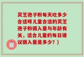 灵芝孢子粉每天吃多少合适呀儿童合适的灵芝孢子粉摄入量与年龄有关，适合儿童的每日建议摄入量是多少？)