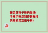 新灵芝孢子粉的做法(手把手教您制作新鲜纯天然的灵芝孢子粉)