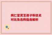同仁堂灵芝孢子粉优劣对比及选购指南解析