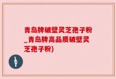青岛牌破壁灵芝孢子粉_青岛牌高品质破壁灵芝孢子粉)