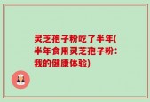 灵芝孢子粉吃了半年(半年食用灵芝孢子粉：我的健康体验)