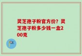 灵芝孢子粉官方价？灵芝孢子粉多少钱一盒200克