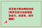 灵芝孢子煮水喝的功效(喝灵芝孢子水能增强免疫力，抗衰老，调节睡眠)