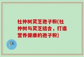 杜仲树灵芝孢子粉(杜仲树与灵芝结合，打造营养健康的孢子粉)