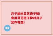 月子能吃灵芝孢子粉(食用灵芝孢子粉对月子营养有益)