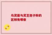 乌灵菌与灵芝孢子粉的区别有哪些