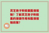 灵芝孢子粉胶囊医保报销？了解灵芝孢子粉胶囊的保健作用和医保报销政策？