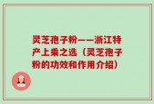 灵芝孢子粉——浙江特产上乘之选（灵芝孢子粉的功效和作用介绍）