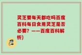 灵芝要每天都吃吗百度百科每日食用灵芝是否必要？——百度百科解析)