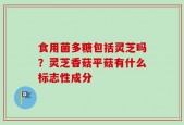 食用菌多糖包括灵芝吗？灵芝香菇平菇有什么标志性成分