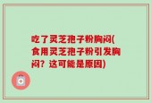 吃了灵芝孢子粉胸闷(食用灵芝孢子粉引发胸闷？这可能是原因)