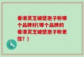 香港灵芝破壁孢子粉哪个品牌好(哪个品牌的香港灵芝破壁孢子粉更佳？)