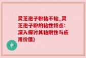 灵芝孢子粉粘不粘_灵芝孢子粉的粘性特点：深入探讨其粘附性与应用价值)