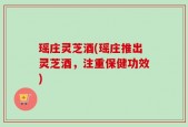 瑶庄灵芝酒(瑶庄推出灵芝酒，注重保健功效)