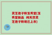 灵芝孢子粉玉秀堂(玉秀堂新品  纯天然灵芝孢子粉现已上市)