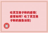 吃灵芝孢子粉的感受(感受如何？吃了灵芝孢子粉的我告诉你)