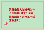 灵芝是越大越好吗为什么不能吃(灵芝：是否越大越好？为什么不适宜食用？)