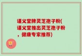 谨义堂牌灵芝孢子粉(谨义堂推出灵芝孢子粉，健康专家推荐)