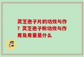 灵芝孢子片的功效与作？灵芝孢子粉功效与作用及用量是什么