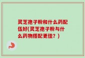 灵芝孢子粉和什么药配伍好(灵芝孢子粉与什么药物搭配更佳？)