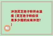 冲泡灵芝孢子粉开水温度 (灵芝孢子粉应该用多少度的水来冲泡？)