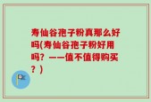 寿仙谷孢子粉真那么好吗(寿仙谷孢子粉好用吗？——值不值得购买？)