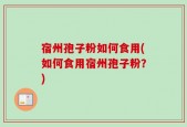 宿州孢子粉如何食用(如何食用宿州孢子粉？)
