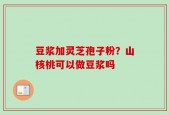 豆浆加灵芝孢子粉？山核桃可以做豆浆吗