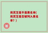 周灵芝是不是黑名单(周灵芝是否被列入黑名单？)