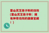 雷山灵芝孢子粉的功效(雷山灵芝孢子粉：拥有神奇功效的健康宝藏！)