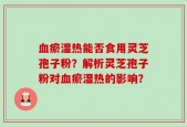 血瘀湿热能否食用灵芝孢子粉？解析灵芝孢子粉对血瘀湿热的影响？