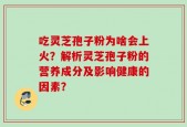 吃灵芝孢子粉为啥会上火？解析灵芝孢子粉的营养成分及影响健康的因素？