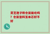 灵芝孢子粉仓鼠能吃吗？仓鼠垫料玉米芯好不好