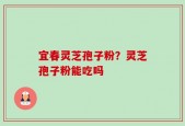 宜春灵芝孢子粉？灵芝孢子粉能吃吗