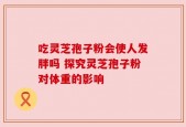 吃灵芝孢子粉会使人发胖吗 探究灵芝孢子粉对体重的影响