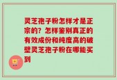 灵芝孢子粉怎样才是正宗的？怎样鉴别真正的有效成份和纯度高的破壁灵芝孢子粉在哪能买到