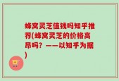 蜂窝灵芝值钱吗知乎推荐(蜂窝灵芝的价格高昂吗？——以知乎为据)