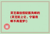 灵芝最佳搭配医失眠的(灵芝配上它，宁馨夜眠不再是梦!)