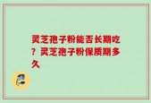 灵芝孢子粉能否长期吃？灵芝孢子粉保质期多久